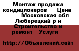 Монтаж продажа кондиционеров.  › Цена ­ 7 000 - Московская обл., Люберецкий р-н Строительство и ремонт » Услуги   
